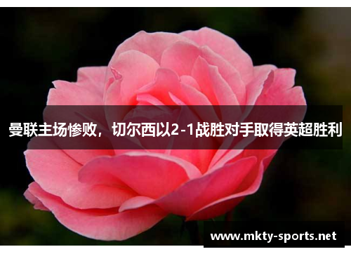 曼联主场惨败，切尔西以2-1战胜对手取得英超胜利