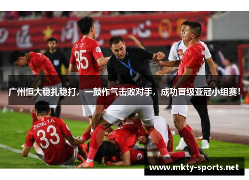 广州恒大稳扎稳打，一鼓作气击败对手，成功晋级亚冠小组赛！