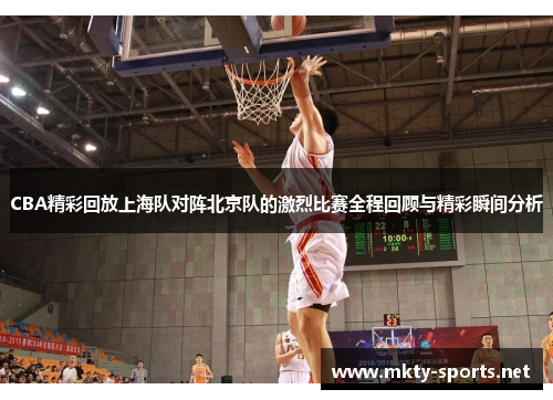 CBA精彩回放上海队对阵北京队的激烈比赛全程回顾与精彩瞬间分析