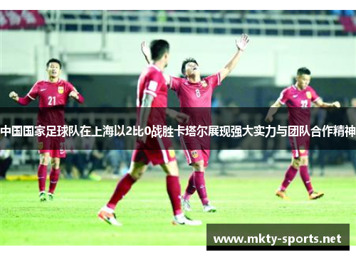 中国国家足球队在上海以2比0战胜卡塔尔展现强大实力与团队合作精神