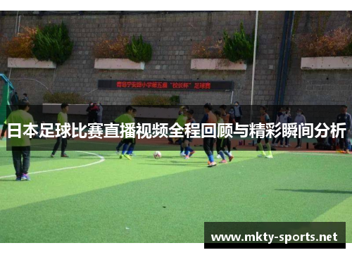 日本足球比赛直播视频全程回顾与精彩瞬间分析